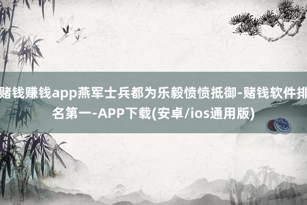 赌钱赚钱app燕军士兵都为乐毅愤愤抵御-赌钱软件排名第一-APP下载(安卓/ios通用版)