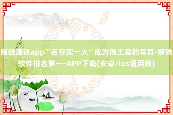 赌钱赚钱app“名存实一火”成为周王室的写真-赌钱软件排名第一-APP下载(安卓/ios通用版)