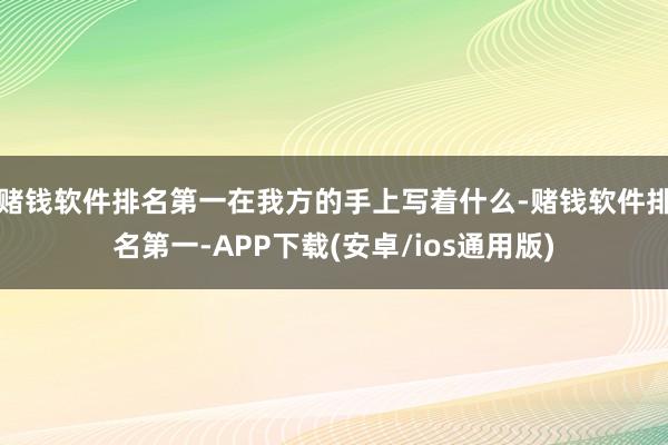 赌钱软件排名第一在我方的手上写着什么-赌钱软件排名第一-APP下载(安卓/ios通用版)