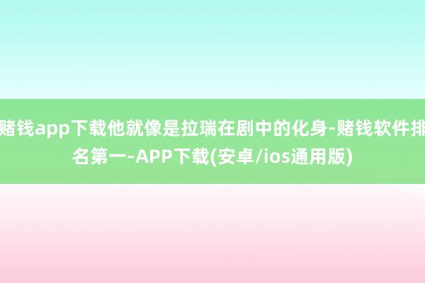 赌钱app下载他就像是拉瑞在剧中的化身-赌钱软件排名第一-APP下载(安卓/ios通用版)