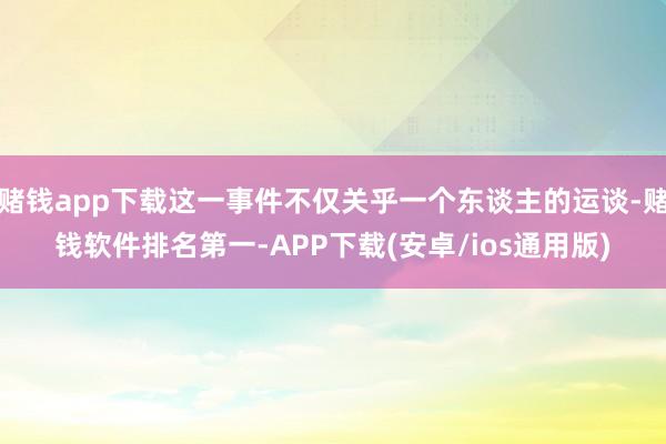 赌钱app下载这一事件不仅关乎一个东谈主的运谈-赌钱软件排名第一-APP下载(安卓/ios通用版)