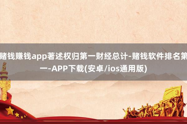 赌钱赚钱app著述权归第一财经总计-赌钱软件排名第一-APP下载(安卓/ios通用版)