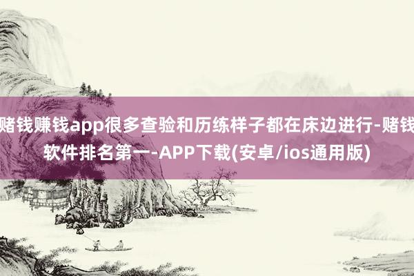 赌钱赚钱app很多查验和历练样子都在床边进行-赌钱软件排名第一-APP下载(安卓/ios通用版)