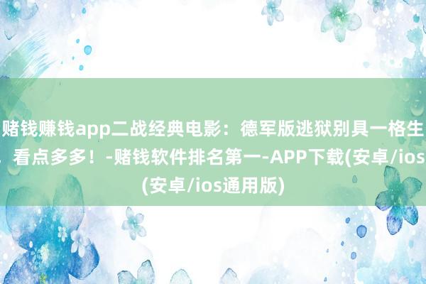 赌钱赚钱app二战经典电影：德军版逃狱别具一格生吞活剥，看点多多！-赌钱软件排名第一-APP下载(安卓/ios通用版)