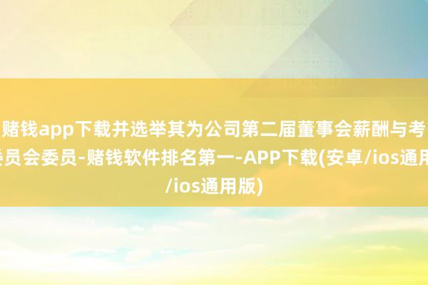 赌钱app下载并选举其为公司第二届董事会薪酬与考察委员会委员-赌钱软件排名第一-APP下载(安卓/ios通用版)