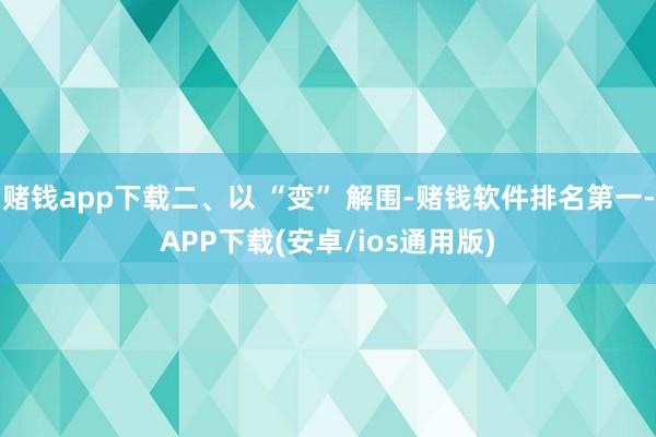 赌钱app下载二、以 “变” 解围-赌钱软件排名第一-APP下载(安卓/ios通用版)