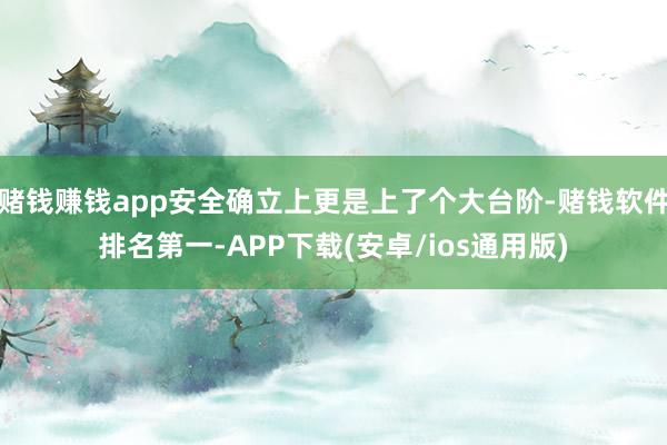 赌钱赚钱app安全确立上更是上了个大台阶-赌钱软件排名第一-APP下载(安卓/ios通用版)