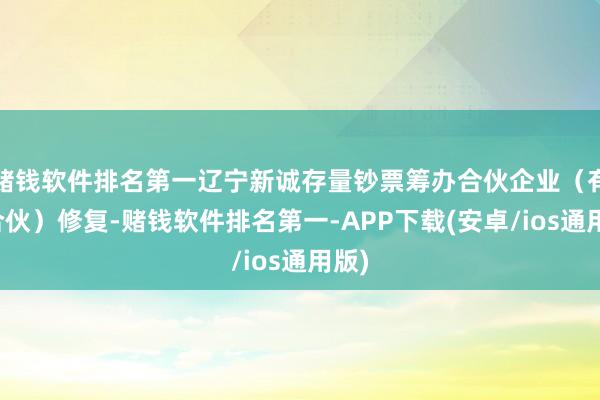 赌钱软件排名第一辽宁新诚存量钞票筹办合伙企业（有限合伙）修复-赌钱软件排名第一-APP下载(安卓/ios通用版)