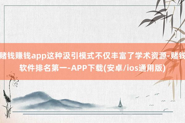 赌钱赚钱app这种汲引模式不仅丰富了学术资源-赌钱软件排名第一-APP下载(安卓/ios通用版)