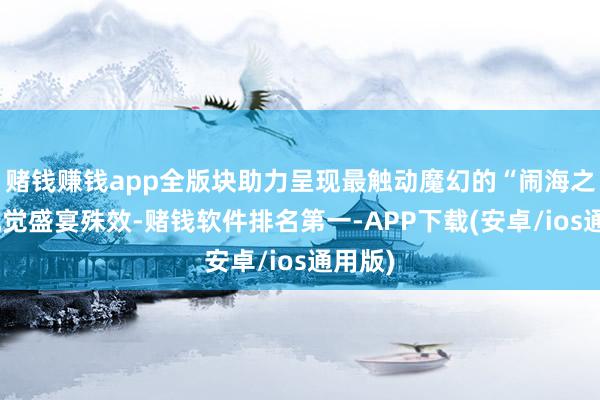 赌钱赚钱app全版块助力呈现最触动魔幻的“闹海之战”视觉盛宴殊效-赌钱软件排名第一-APP下载(安卓/ios通用版)