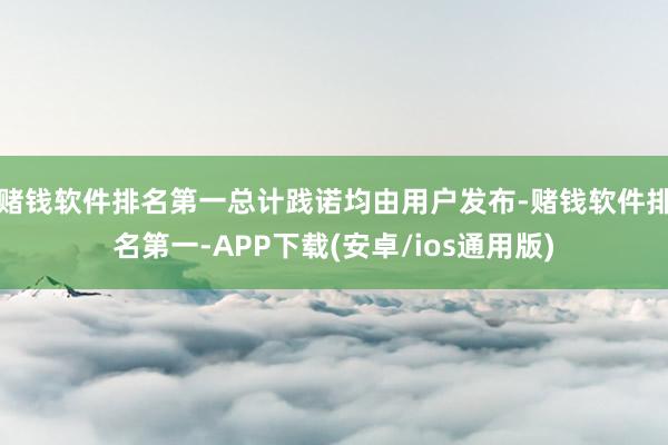 赌钱软件排名第一总计践诺均由用户发布-赌钱软件排名第一-APP下载(安卓/ios通用版)