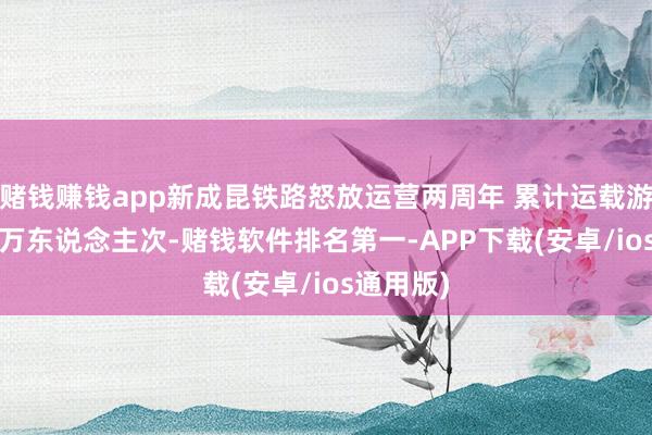 赌钱赚钱app新成昆铁路怒放运营两周年 累计运载游客4000万东说念主次-赌钱软件排名第一-APP下载(安卓/ios通用版)