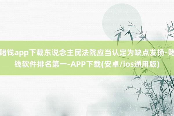 赌钱app下载东说念主民法院应当认定为缺点发扬-赌钱软件排名第一-APP下载(安卓/ios通用版)