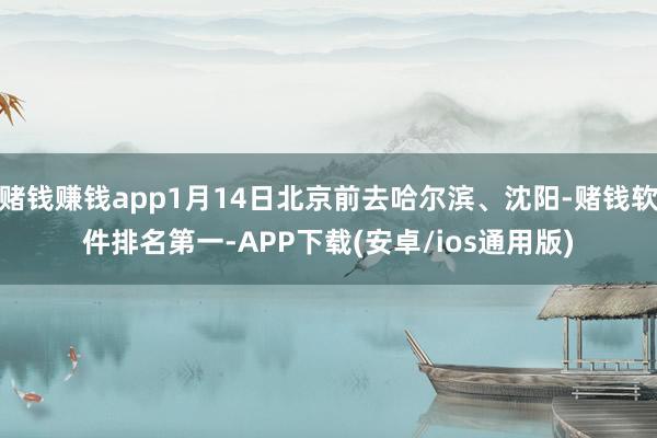 赌钱赚钱app1月14日北京前去哈尔滨、沈阳-赌钱软件排名第一-APP下载(安卓/ios通用版)