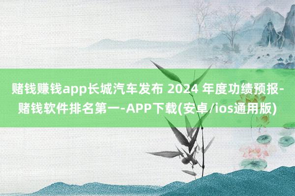 赌钱赚钱app长城汽车发布 2024 年度功绩预报-赌钱软件排名第一-APP下载(安卓/ios通用版)