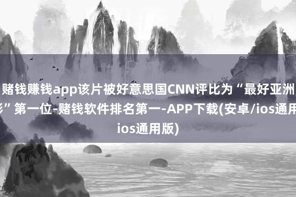 赌钱赚钱app该片被好意思国CNN评比为“最好亚洲电影”第一位-赌钱软件排名第一-APP下载(安卓/ios通用版)