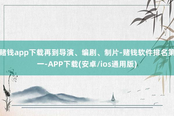 赌钱app下载再到导演、编剧、制片-赌钱软件排名第一-APP下载(安卓/ios通用版)