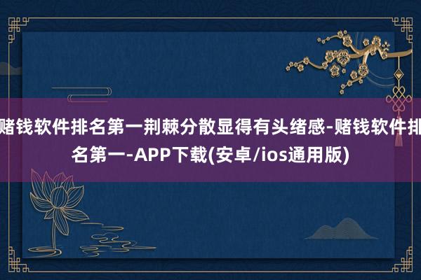 赌钱软件排名第一荆棘分散显得有头绪感-赌钱软件排名第一-APP下载(安卓/ios通用版)