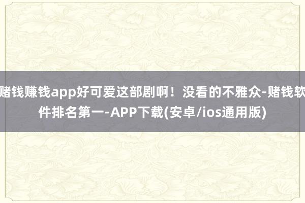 赌钱赚钱app好可爱这部剧啊！没看的不雅众-赌钱软件排名第一-APP下载(安卓/ios通用版)