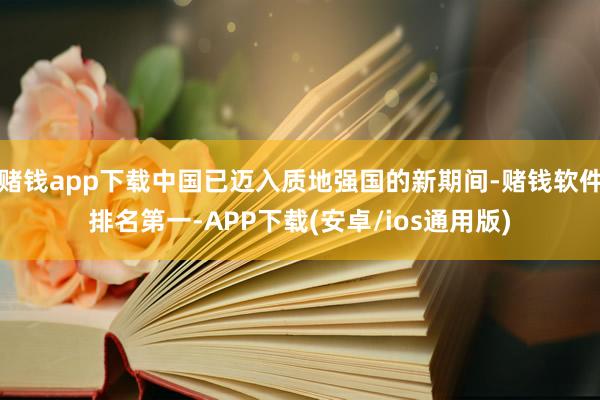 赌钱app下载中国已迈入质地强国的新期间-赌钱软件排名第一-APP下载(安卓/ios通用版)