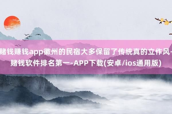 赌钱赚钱app徽州的民宿大多保留了传统真的立作风-赌钱软件排名第一-APP下载(安卓/ios通用版)