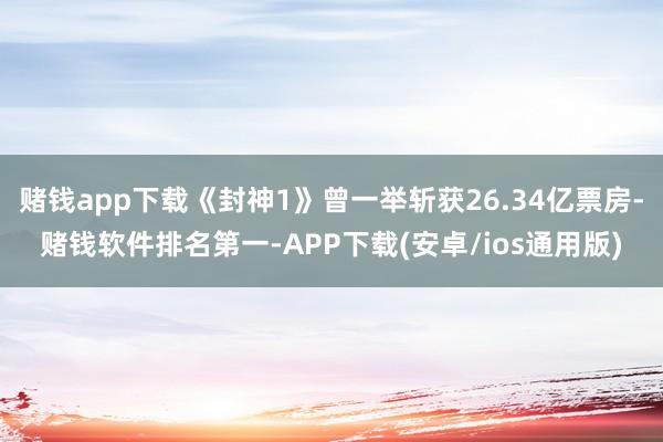 赌钱app下载《封神1》曾一举斩获26.34亿票房-赌钱软件排名第一-APP下载(安卓/ios通用版)