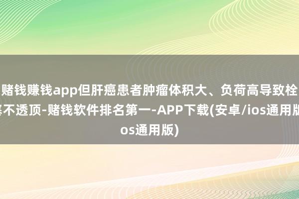 赌钱赚钱app但肝癌患者肿瘤体积大、负荷高导致栓塞不透顶-赌钱软件排名第一-APP下载(安卓/ios通用版)