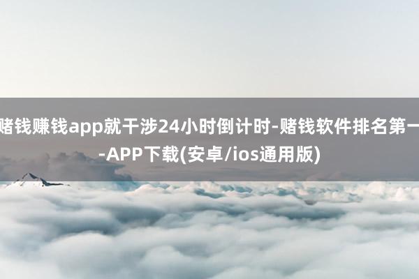 赌钱赚钱app就干涉24小时倒计时-赌钱软件排名第一-APP下载(安卓/ios通用版)