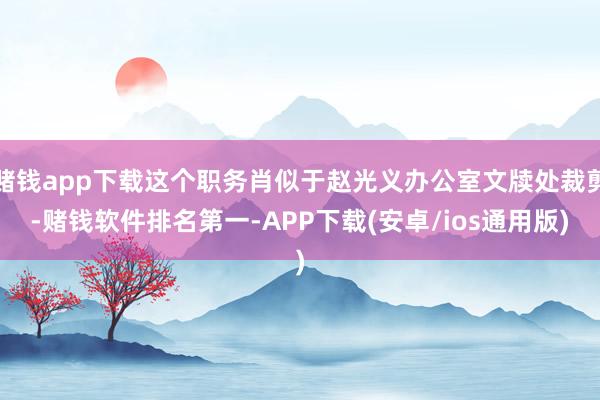 赌钱app下载这个职务肖似于赵光义办公室文牍处裁剪-赌钱软件排名第一-APP下载(安卓/ios通用版)