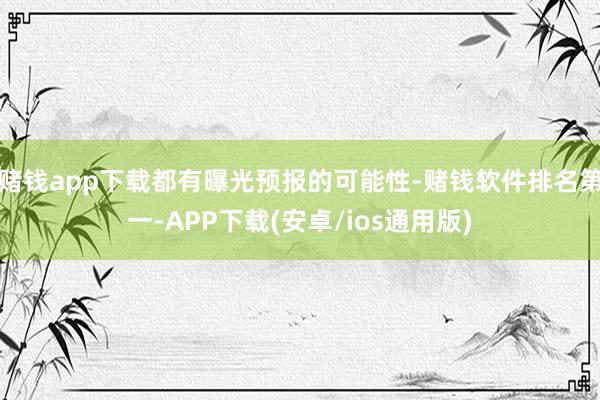 赌钱app下载都有曝光预报的可能性-赌钱软件排名第一-APP下载(安卓/ios通用版)