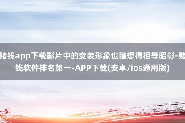 赌钱app下载影片中的变装形象也瞎想得相等昭彰-赌钱软件排名第一-APP下载(安卓/ios通用版)