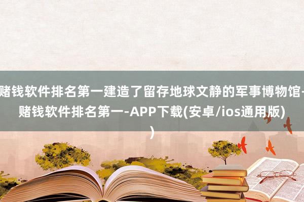 赌钱软件排名第一建造了留存地球文静的军事博物馆-赌钱软件排名第一-APP下载(安卓/ios通用版)