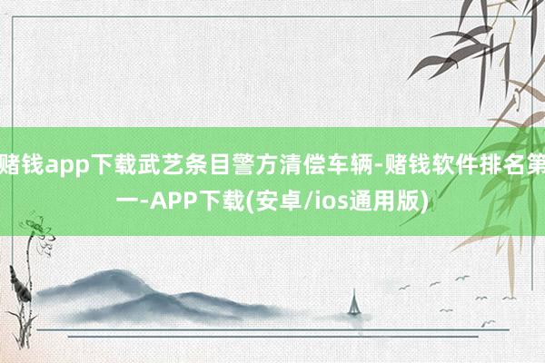 赌钱app下载武艺条目警方清偿车辆-赌钱软件排名第一-APP下载(安卓/ios通用版)