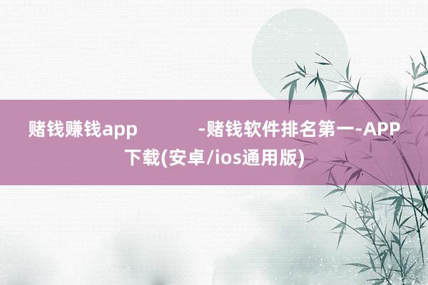 赌钱赚钱app            -赌钱软件排名第一-APP下载(安卓/ios通用版)